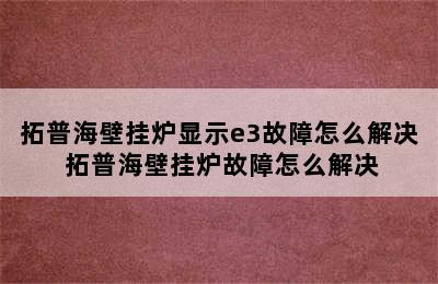 拓普海壁挂炉显示e3故障怎么解决 拓普海壁挂炉故障怎么解决